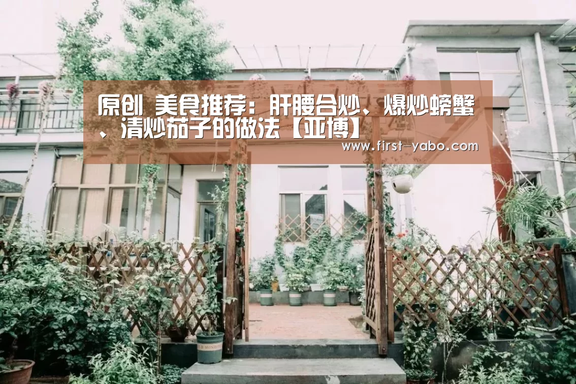 原创 美食推荐:肝腰合炒、爆炒螃蟹、清炒茄子的做法【亚博】(图2) 亚博体育